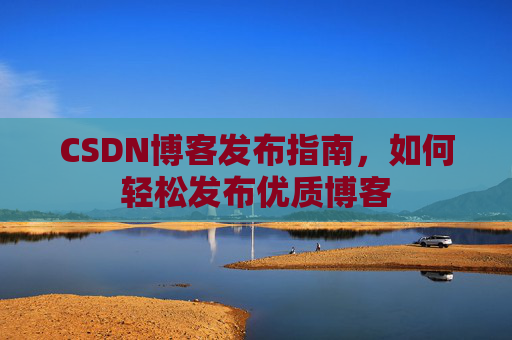 CSDN博客发布指南，如何轻松发布优质博客