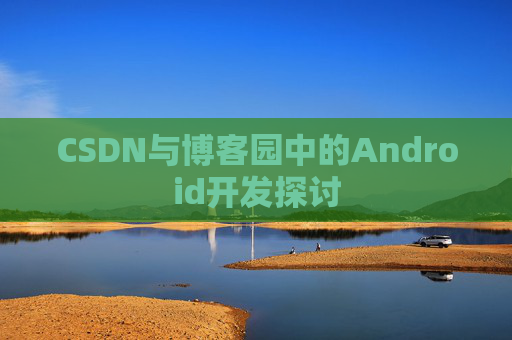 CSDN与博客园中的Android开发探讨