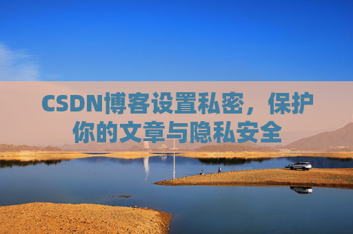 CSDN博客设置私密,保护你的文章与隐私安全