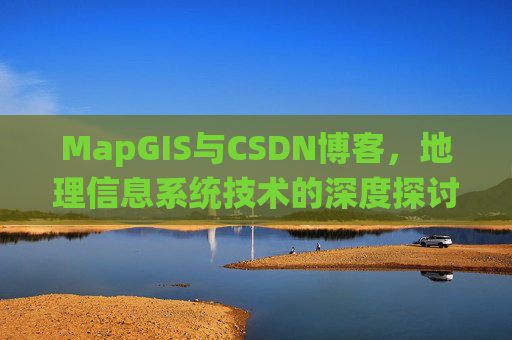 MapGIS与CSDN博客,地理信息系统技术的深度探讨