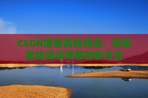 CSDN博客离线阅读，探索离线阅读博客的新方式